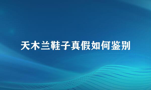 天木兰鞋子真假如何鉴别