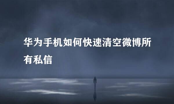 华为手机如何快速清空微博所有私信
