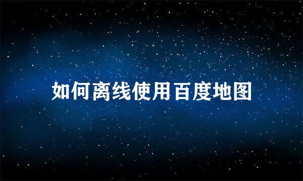 如何离线使用百度地图