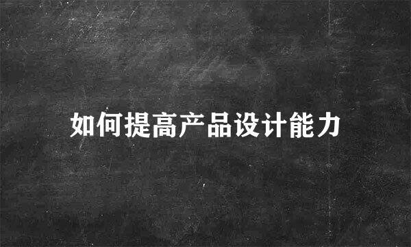 如何提高产品设计能力