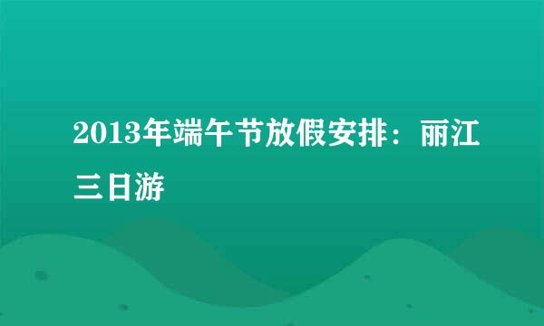 2013年端午节放假安排：丽江三日游