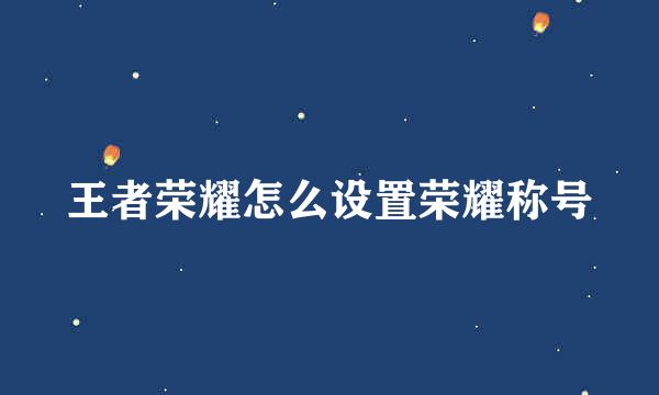 王者荣耀怎么设置荣耀称号