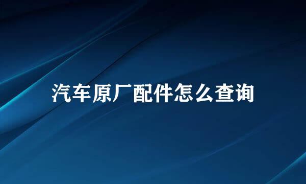 汽车原厂配件怎么查询