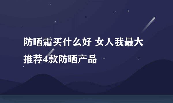 防晒霜买什么好 女人我最大推荐4款防晒产品