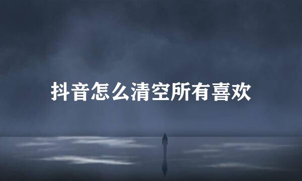 抖音怎么清空所有喜欢