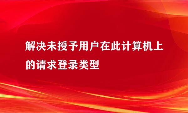解决未授予用户在此计算机上的请求登录类型