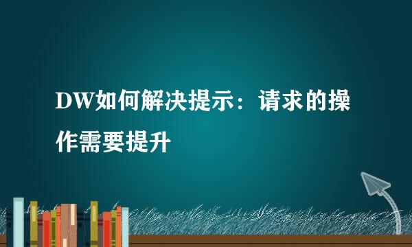 DW如何解决提示：请求的操作需要提升