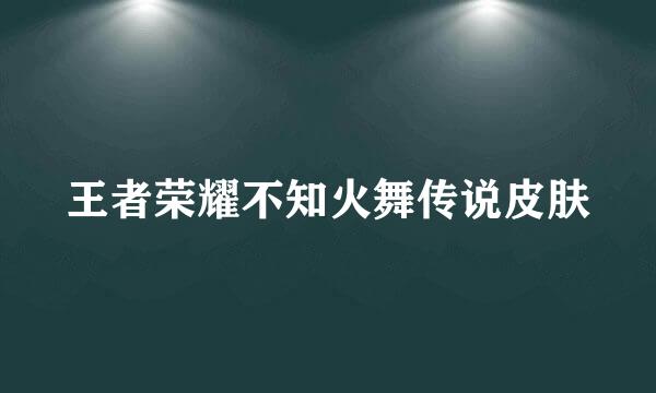 王者荣耀不知火舞传说皮肤