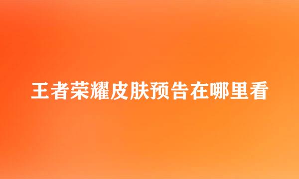 王者荣耀皮肤预告在哪里看