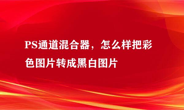 PS通道混合器，怎么样把彩色图片转成黑白图片