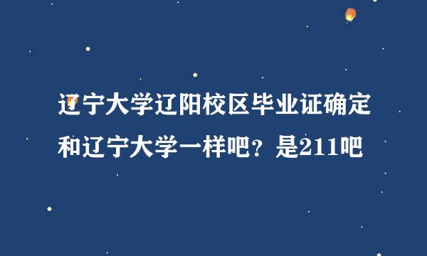 辽宁大学辽阳校区毕业证确定和辽宁大学一样吧？是211吧