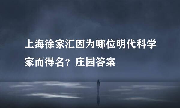 上海徐家汇因为哪位明代科学家而得名？庄园答案