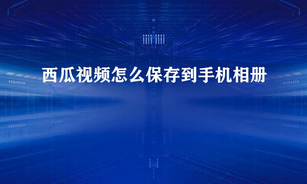 西瓜视频怎么保存到手机相册