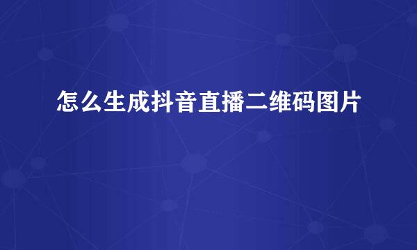 怎么生成抖音直播二维码图片