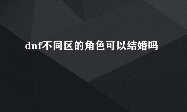 dnf不同区的角色可以结婚吗