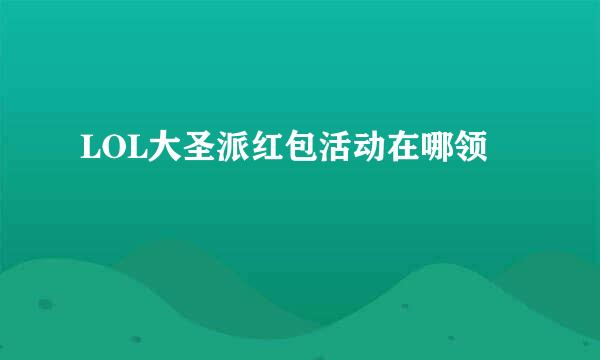 LOL大圣派红包活动在哪领