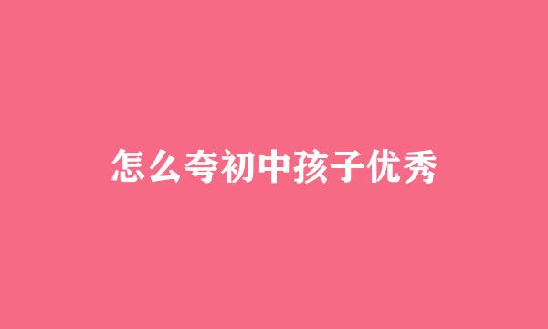 怎么夸初中孩子优秀
