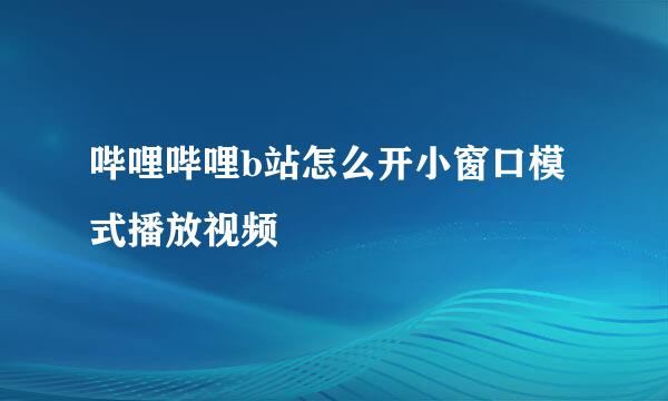 哔哩哔哩b站怎么开小窗口模式播放视频