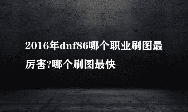2016年dnf86哪个职业刷图最厉害?哪个刷图最快