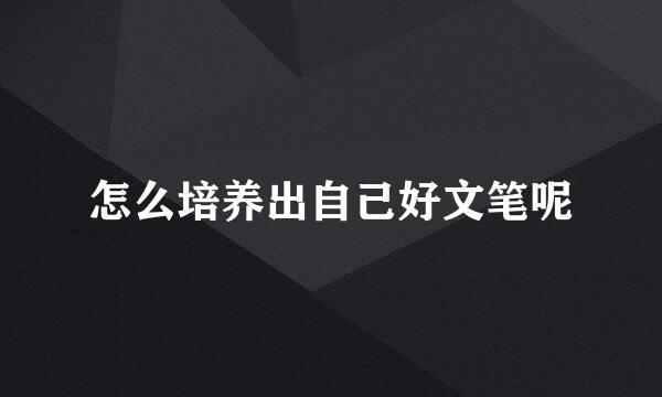 怎么培养出自己好文笔呢