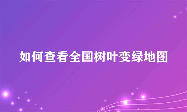如何查看全国树叶变绿地图