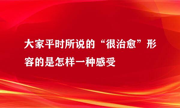 大家平时所说的“很治愈”形容的是怎样一种感受