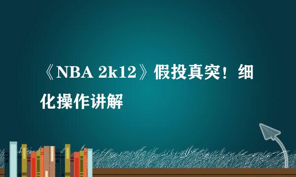 《NBA 2k12》假投真突！细化操作讲解