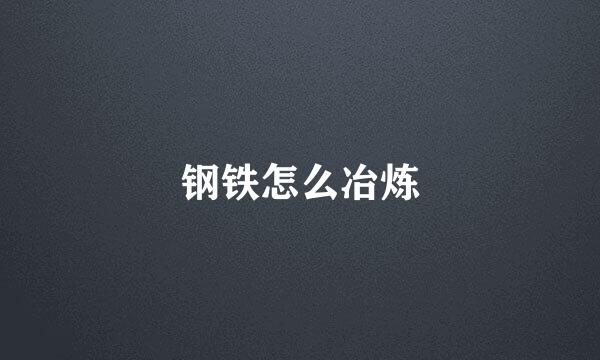 钢铁怎么冶炼