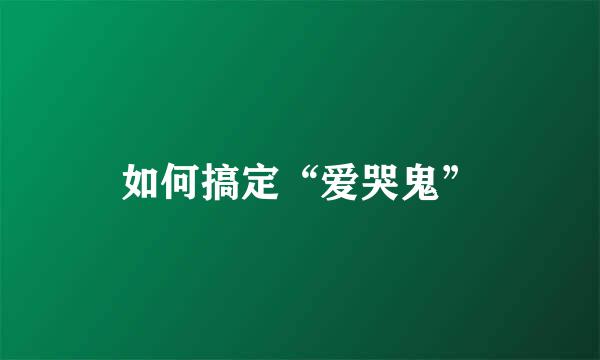如何搞定“爱哭鬼”