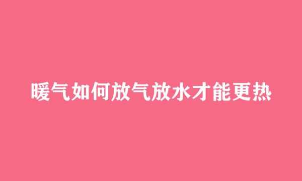 暖气如何放气放水才能更热