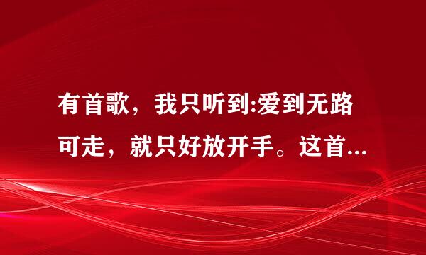 有首歌，我只听到:爱到无路可走，就只好放开手。这首歌叫什么？是一个女的唱的！