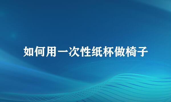 如何用一次性纸杯做椅子