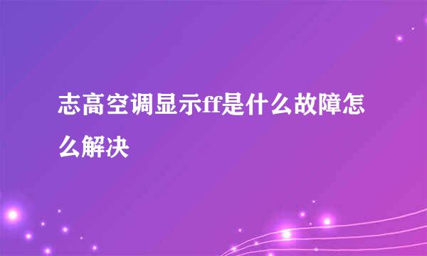志高空调显示ff是什么故障怎么解决