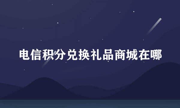 电信积分兑换礼品商城在哪