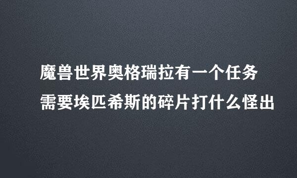 魔兽世界奥格瑞拉有一个任务需要埃匹希斯的碎片打什么怪出