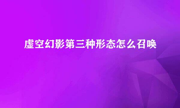 虚空幻影第三种形态怎么召唤
