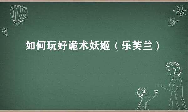 如何玩好诡术妖姬（乐芙兰）
