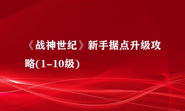 《战神世纪》新手据点升级攻略(1-10级)
