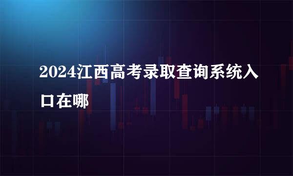 2024江西高考录取查询系统入口在哪