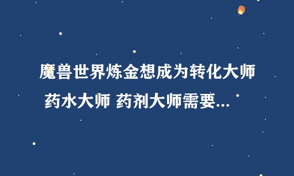 魔兽世界炼金想成为转化大师 药水大师 药剂大师需要什么条件？怎么转？到那转