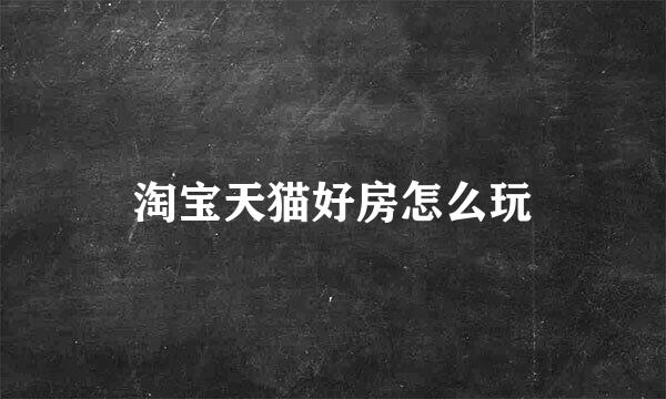 淘宝天猫好房怎么玩