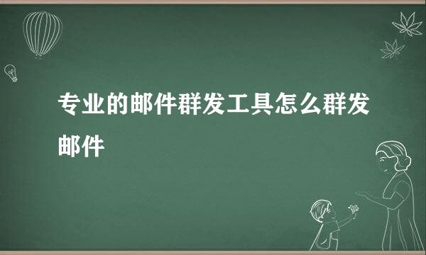 专业的邮件群发工具怎么群发邮件