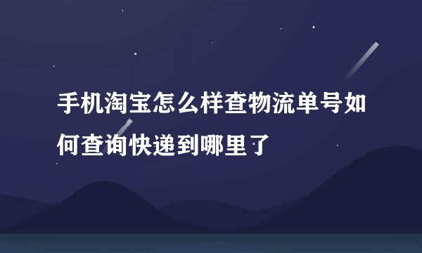 手机淘宝怎么样查物流单号如何查询快递到哪里了