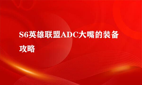 S6英雄联盟ADC大嘴的装备攻略