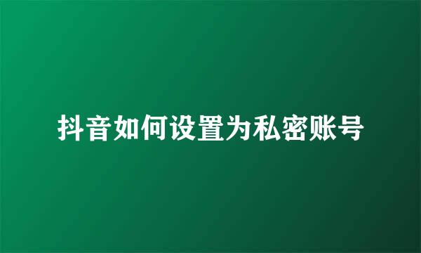 抖音如何设置为私密账号