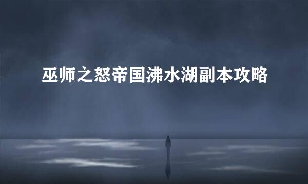巫师之怒帝国沸水湖副本攻略