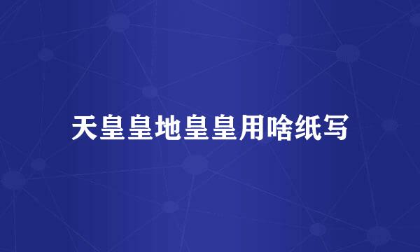 天皇皇地皇皇用啥纸写
