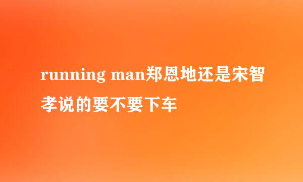 running man郑恩地还是宋智孝说的要不要下车