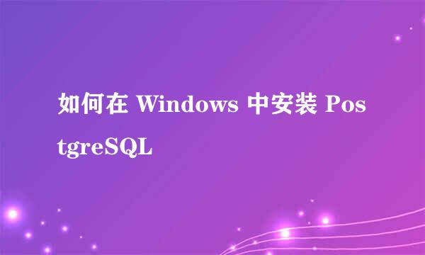 如何在 Windows 中安装 PostgreSQL