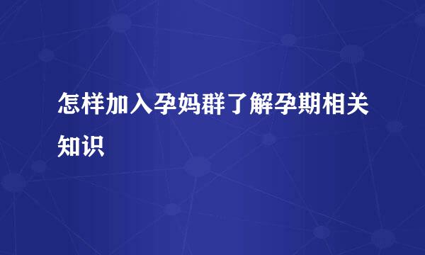 怎样加入孕妈群了解孕期相关知识